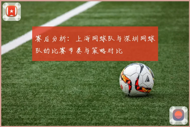 赛后分析：上海网球队与深圳网球队的比赛节奏与策略对比