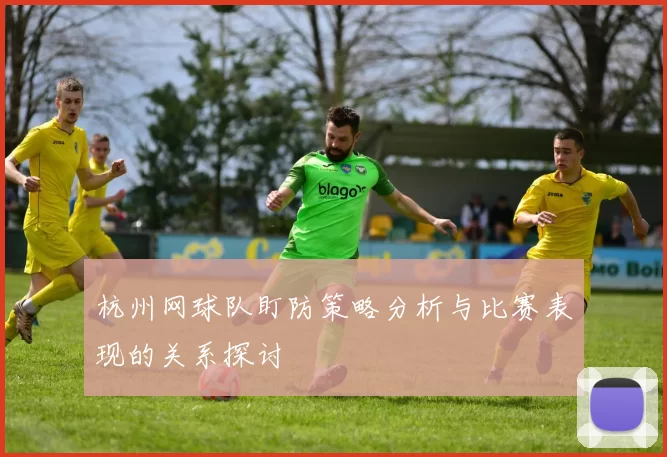 杭州网球队盯防策略分析与比赛表现的关系探讨