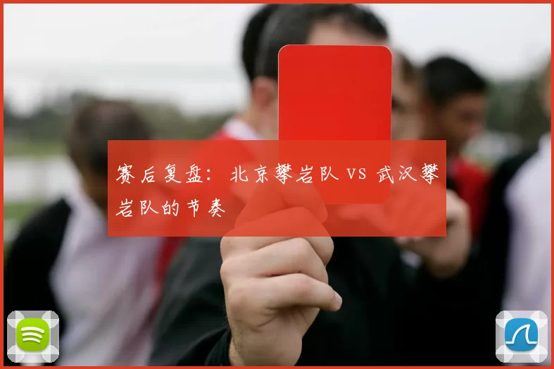 赛后复盘：北京攀岩队 vs 武汉攀岩队的节奏
