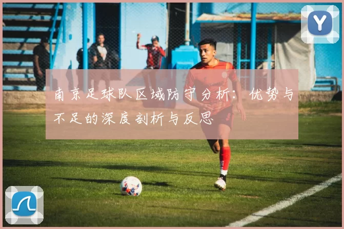 南京足球队区域防守分析：优势与不足的深度剖析与反思
