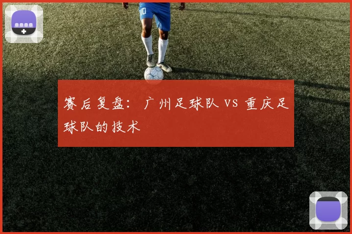 赛后复盘：广州足球队 vs 重庆足球队的技术