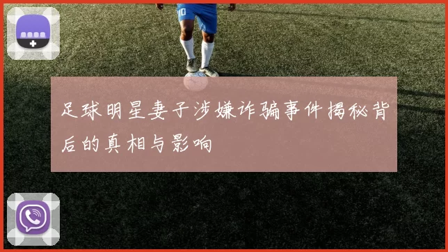 足球明星妻子涉嫌诈骗事件揭秘背后的真相与影响