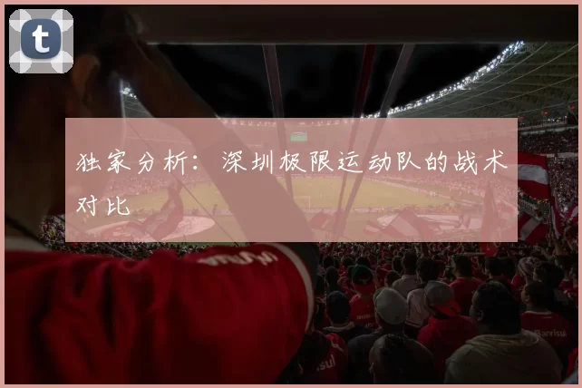 独家分析：深圳极限运动队的战术对比