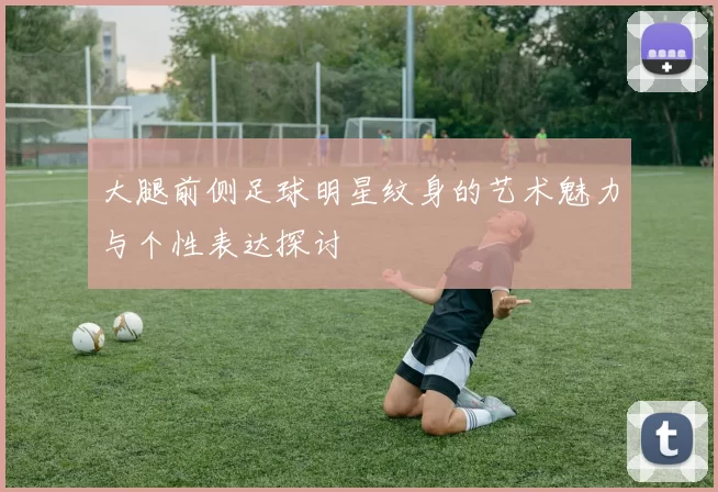 大腿前侧足球明星纹身的艺术魅力与个性表达探讨