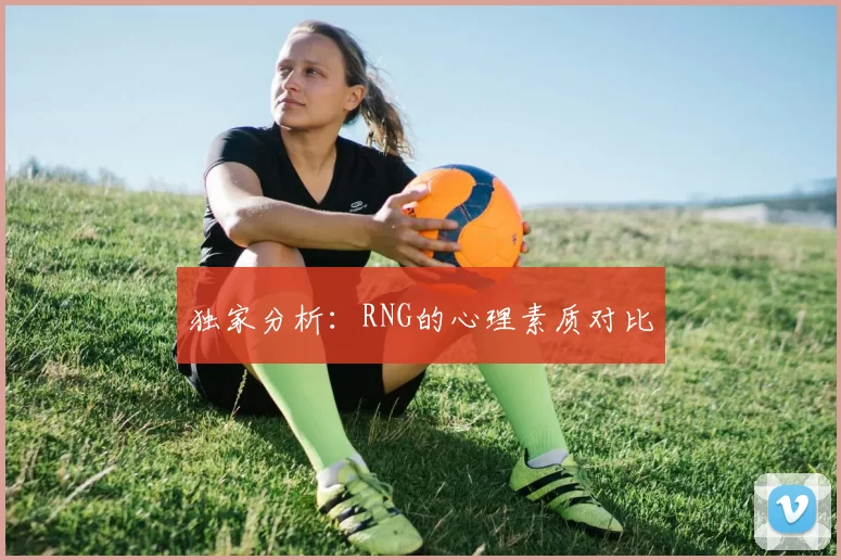 独家分析：RNG的心理素质对比