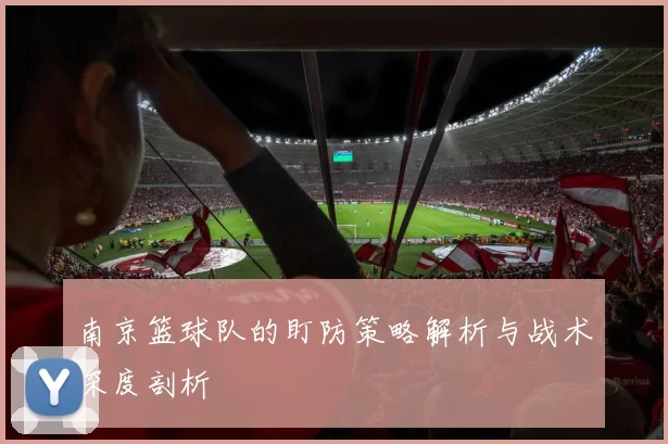 南京篮球队的盯防策略解析与战术深度剖析