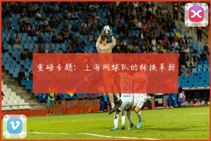 重磅专题：上海网球队的转换革新