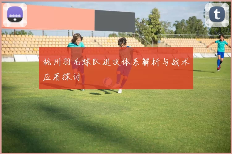 杭州羽毛球队进攻体系解析与战术应用探讨