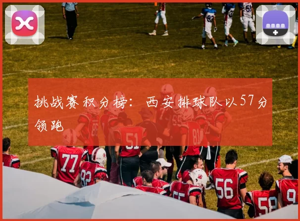 挑战赛积分榜：西安排球队以57分领跑