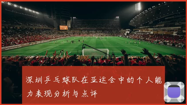 深圳乒乓球队在亚运会中的个人能力表现分析与点评