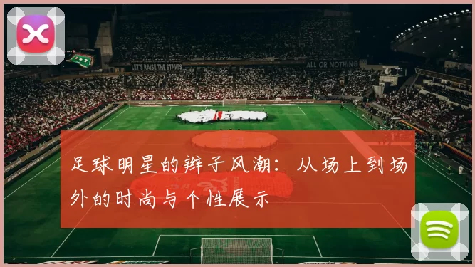 足球明星的辫子风潮：从场上到场外的时尚与个性展示