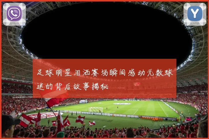 足球明星泪洒赛场瞬间感动无数球迷的背后故事揭秘